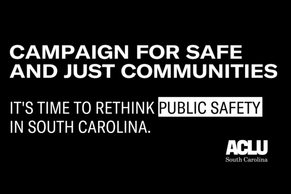 Black image with white text reading "Campaign for Safe and Just Communities. It's Time to Rethink Public Safety in South Carolina." White ACLU SC logo in bottom right corner.