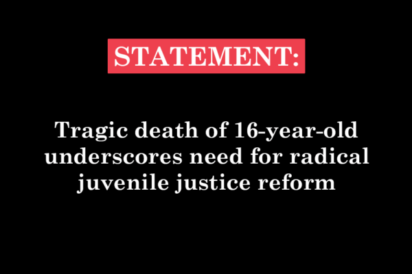 "Statement: Tragic death of 16-year-old underscores need for radical juvenile justice reform"