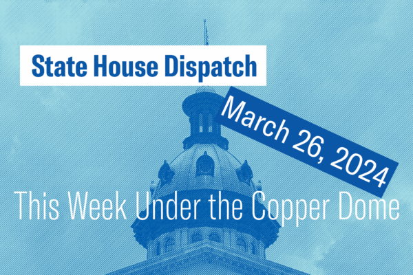 "State House Dispatch: March 26, 2024. This Week Under the Copper Dome." Text appears over a blue tinted image of the South Carolina State House dome.