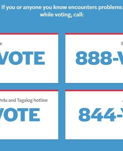 If you or anyone you know encounters problems while voting, call: English: 866-687-8683. Spanish: 888-839-8682. Chinese, Vietnamese, Korean, Bengali, Hindi, Urdu, Tagalog: 888-274-8683. Arabic: 844-925-5287