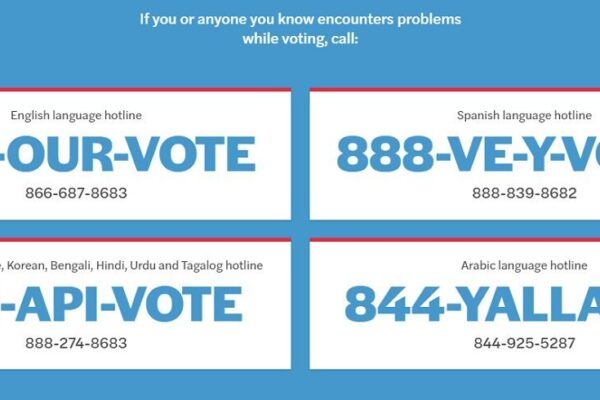 If you or anyone you know encounters problems while voting, call: English: 866-687-8683. Spanish: 888-839-8682. Chinese, Vietnamese, Korean, Bengali, Hindi, Urdu, Tagalog: 888-274-8683. Arabic: 844-925-5287