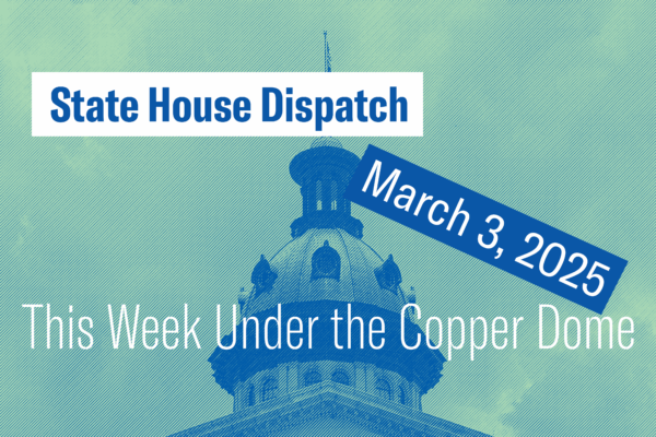 "State House Dispatch: March 3, 2025. This Week Under the Copper Dome." Text appears over a green-tinted image of the South Carolina State House dome.