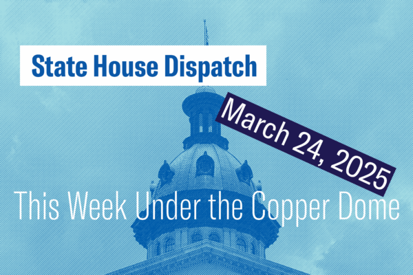 "State House Dispatch: March 24, 2025. This Week Under the Copper Dome." Text appears over a blue-tinted image of the South Carolina State House dome.