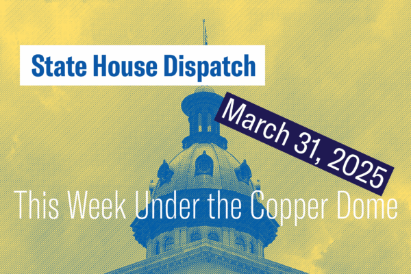 "State House Dispatch: March 31, 2025. This Week Under the Copper Dome." Text appears over a yellow-tinted image of the South Carolina State House dome.