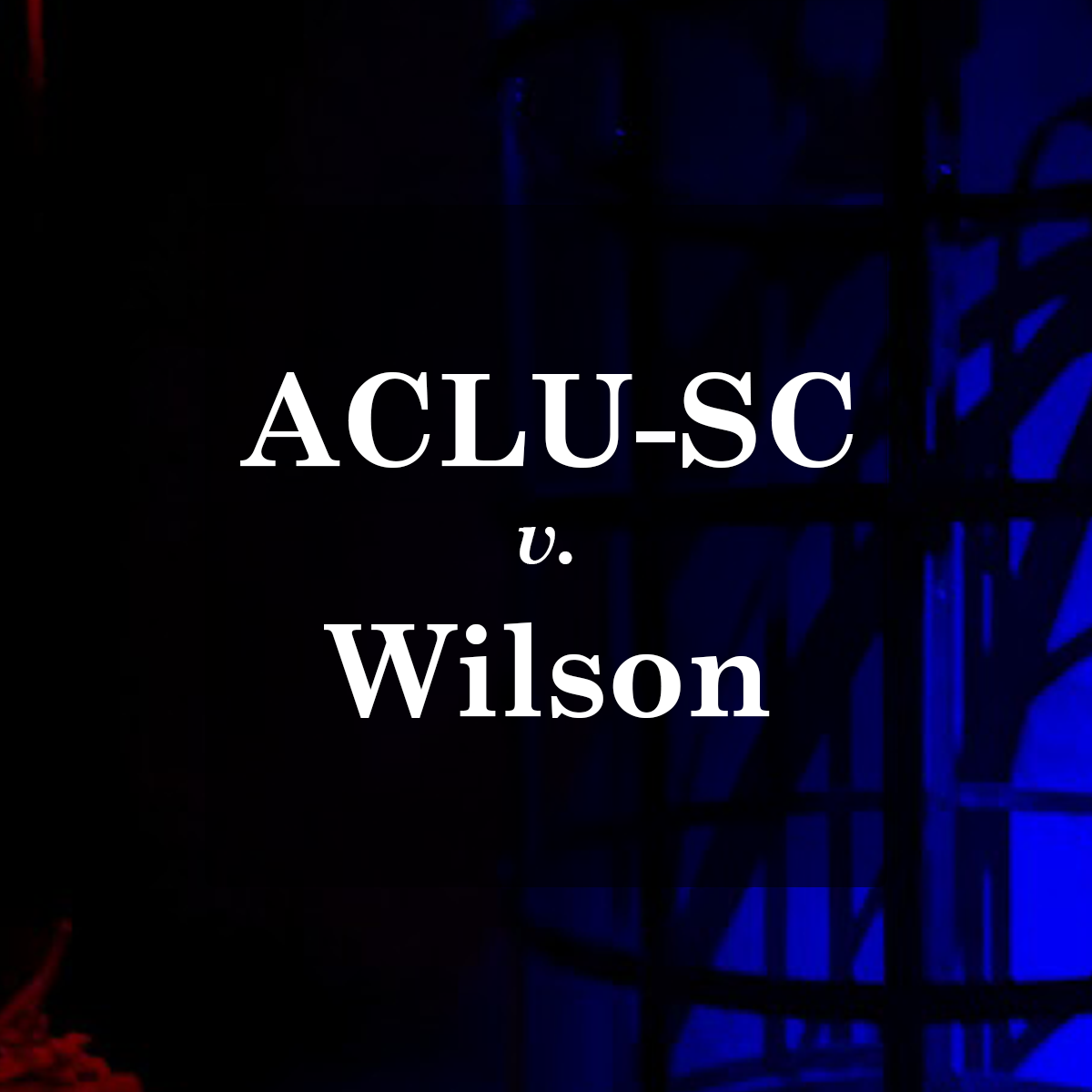 "ACLU-SC v. Wilson." White text on a dark background with shadows of a cage cast by blue and red light.