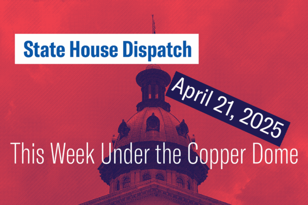 "State House Dispatch: April 21, 2025. This Week Under the Copper Dome." Text appears over a red-tinted image of the South Carolina State House dome.