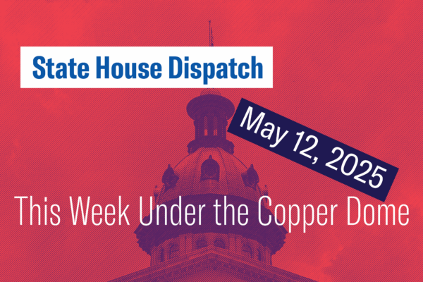 "State House Dispatch: May 12, 2025. This Week Under the Copper Dome." Text appears over a red and blue-tinted image of the South Carolina State House dome.
