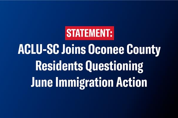 "Statement: ACLU-SC joins Oconee County residents questioning June immigration action"