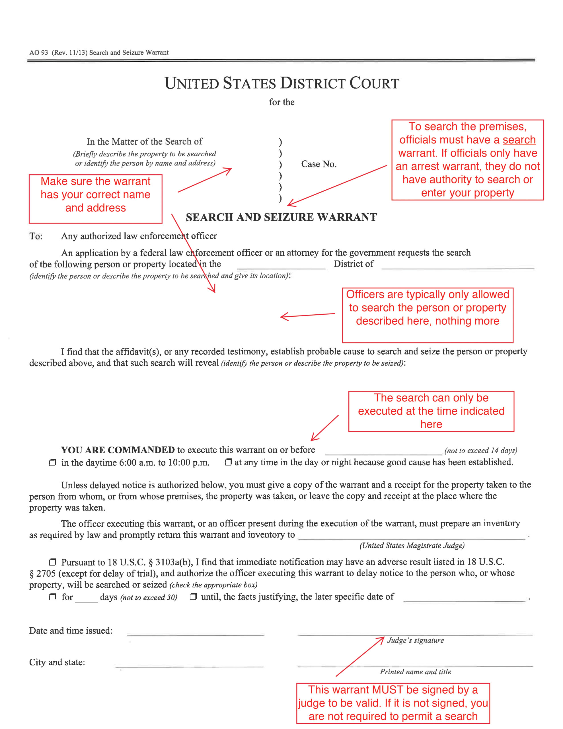 US District Court Search and Seizure Warrant. Make sure the warrant has your correct name and address. To search the premises, officials must have a search warrant. If officials only have an arrest warrant, they do not have authority to search or enter your property.