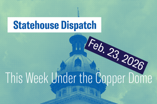 "Statehouse Dispatch: Feb. 23, 2026. This Week under the copper dome." Background photo of the South Carolina Statehouse dome tinted green and blue.