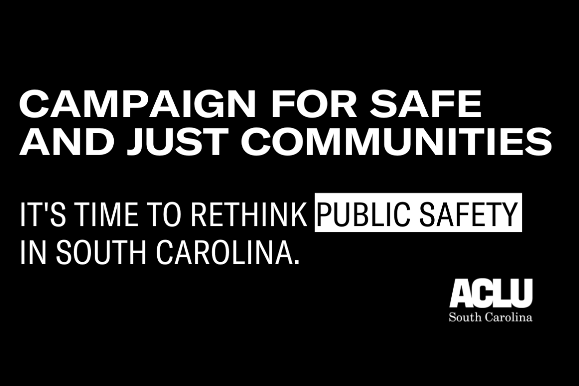 Black image with white text reading "Campaign for Safe and Just Communities. It's Time to Rethink Public Safety in South Carolina." White ACLU SC logo in bottom right corner. 