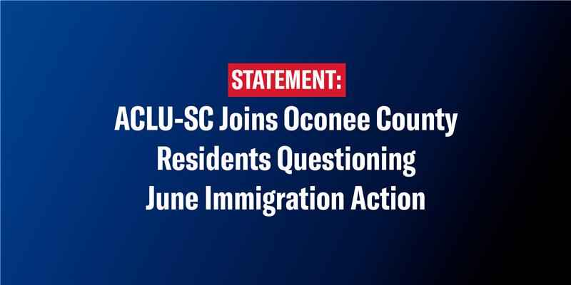 "Statement: ACLU-SC joins Oconee County residents questioning June immigration action"