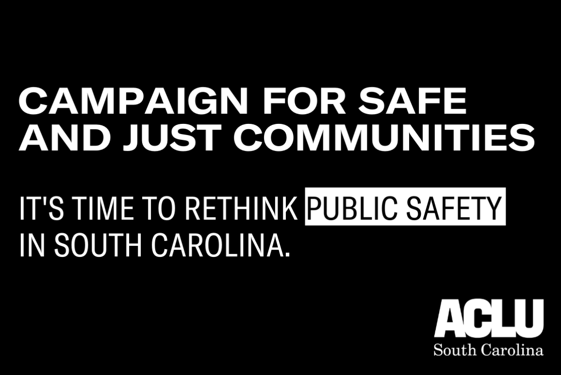 Black image with white text reading "Campaign for Safe and Just Communities. It's Time to Rethink Public Safety in South Carolina." White ACLU SC logo in bottom right corner. 
