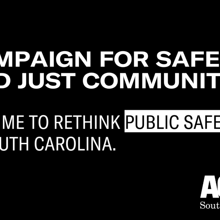 Black image with white text reading "Campaign for Safe and Just Communities. It's Time to Rethink Public Safety in South Carolina." White ACLU SC logo in bottom right corner. 